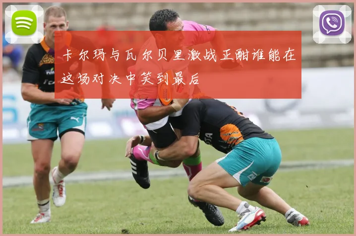 卡尔玛与瓦尔贝里激战正酣谁能在这场对决中笑到最后