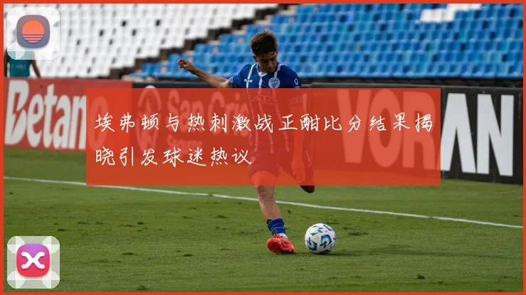 埃弗顿与热刺激战正酣比分结果揭晓引发球迷热议