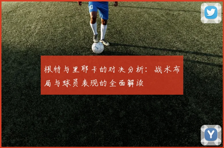 根特与里耶卡的对决分析：战术布局与球员表现的全面解读