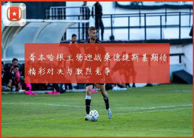 哥本哈根主场迎战桑德捷斯基期待精彩对决与激烈竞争