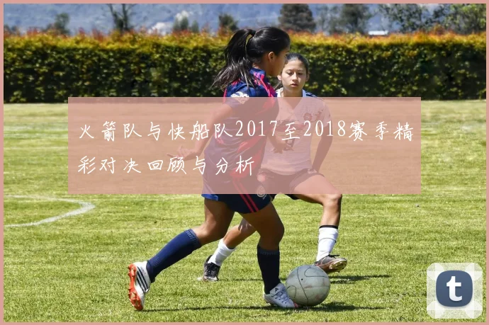 火箭队与快船队2017至2018赛季精彩对决回顾与分析