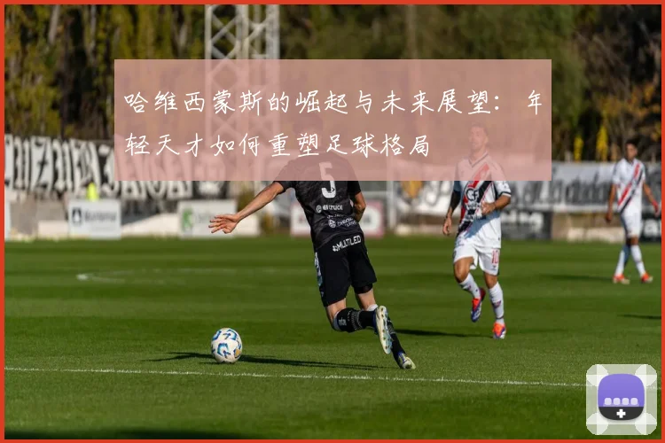 哈维西蒙斯的崛起与未来展望：年轻天才如何重塑足球格局