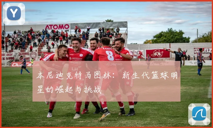 本尼迪克特马图林：新生代篮球明星的崛起与挑战