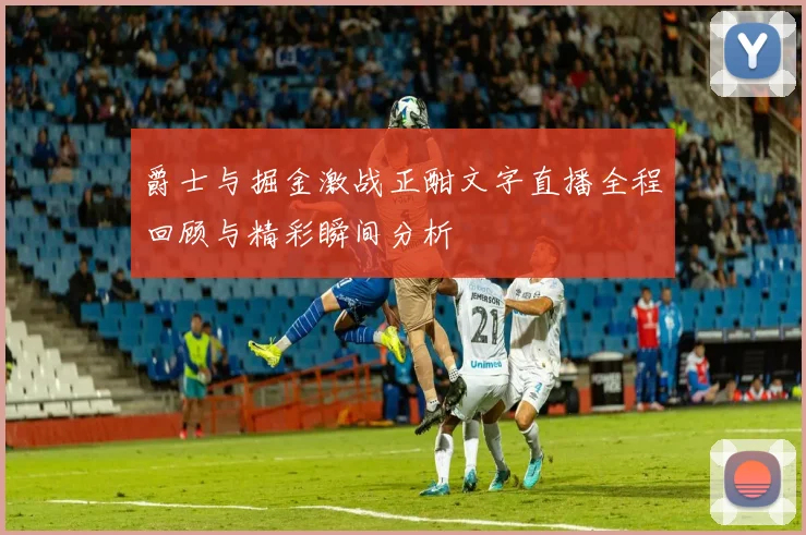 爵士与掘金激战正酣文字直播全程回顾与精彩瞬间分析