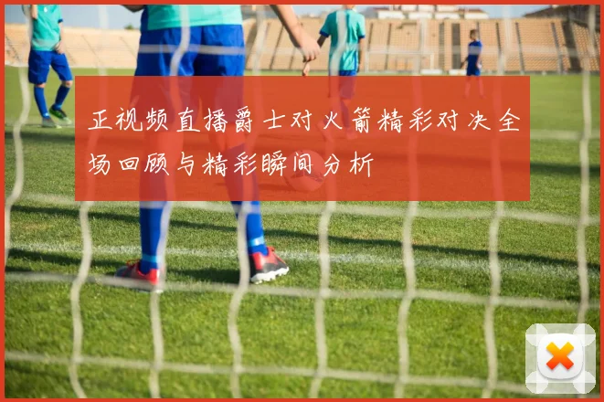 正视频直播爵士对火箭精彩对决全场回顾与精彩瞬间分析