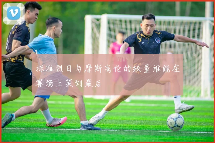 标准烈日与摩斯高伦的较量谁能在赛场上笑到最后