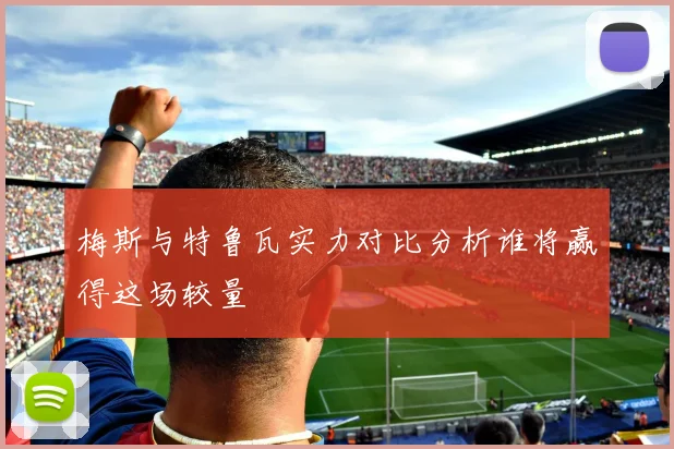 梅斯与特鲁瓦实力对比分析谁将赢得这场较量