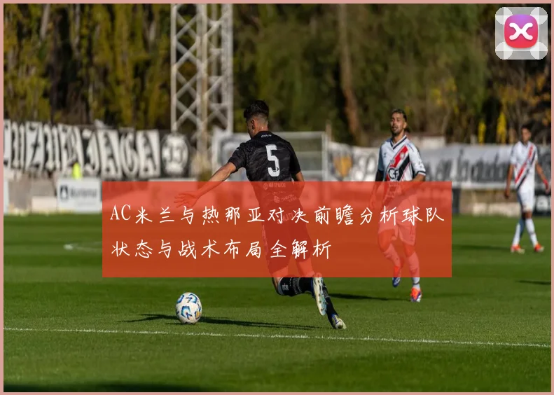 AC米兰与热那亚对决前瞻分析球队状态与战术布局全解析