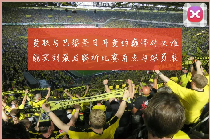 曼联与巴黎圣日耳曼的巅峰对决谁能笑到最后解析比赛看点与球员表现