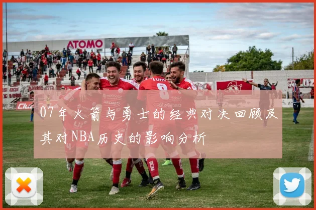 07年火箭与勇士的经典对决回顾及其对NBA历史的影响分析