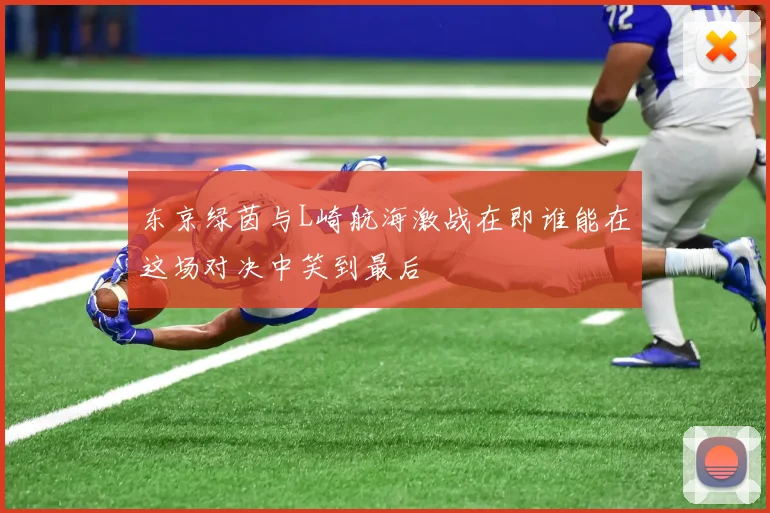 东京绿茵与L崎航海激战在即谁能在这场对决中笑到最后