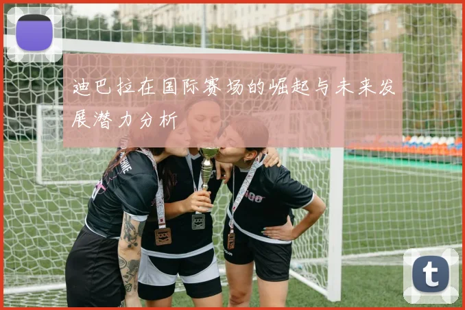 迪巴拉在国际赛场的崛起与未来发展潜力分析